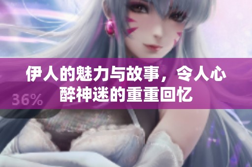 伊人的魅力与故事，令人心醉神迷的重重回忆