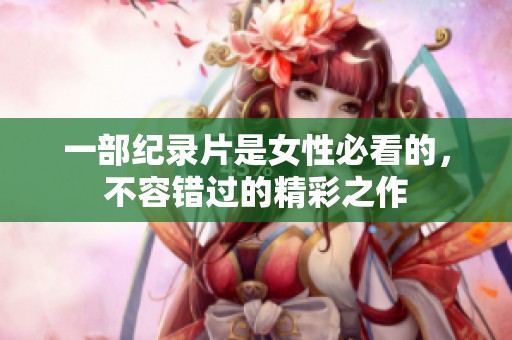 一部纪录片是女性必看的，不容错过的精彩之作