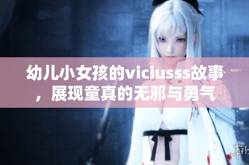 幼儿小女孩的viciusss故事，展现童真的无邪与勇气