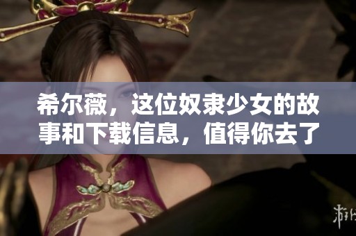 希尔薇，这位奴隶少女的故事和下载信息，值得你去了解一下