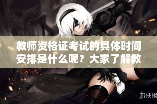 教师资格证考试的具体时间安排是什么呢？大家了解教师资格证考试的时间了吗？