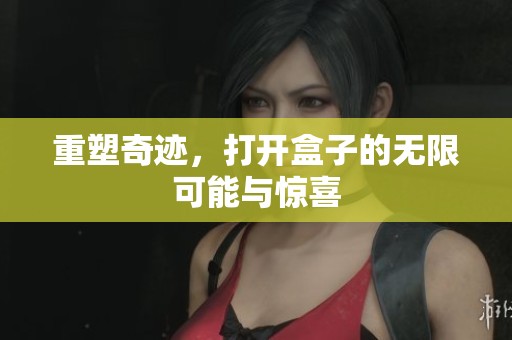 重塑奇迹，打开盒子的无限可能与惊喜