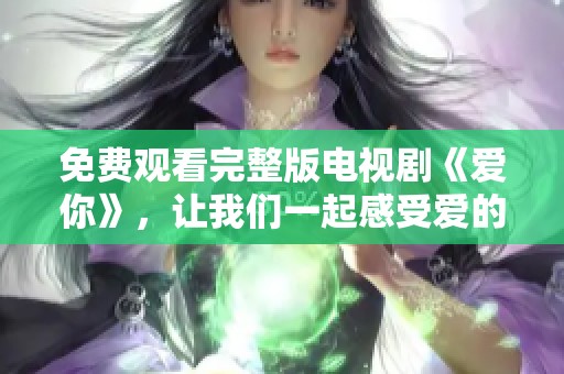 免费观看完整版电视剧《爱你》，让我们一起感受爱的美好与真诚