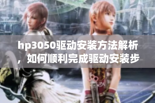 hp3050驱动安装方法解析，如何顺利完成驱动安装步骤详解