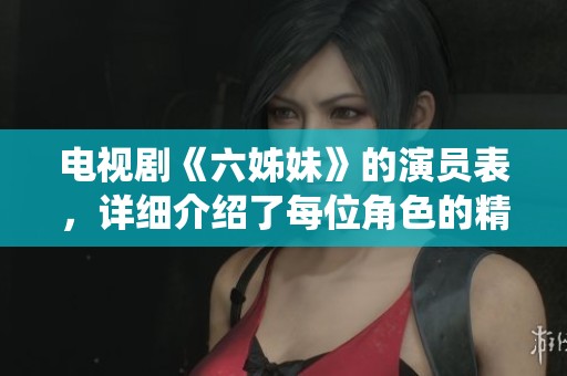 电视剧《六姊妹》的演员表，详细介绍了每位角色的精彩演绎与故事背景
