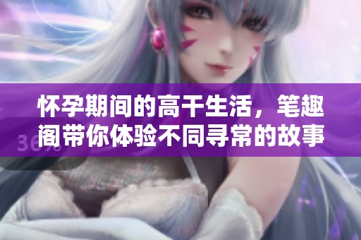 怀孕期间的高干生活，笔趣阁带你体验不同寻常的故事情节