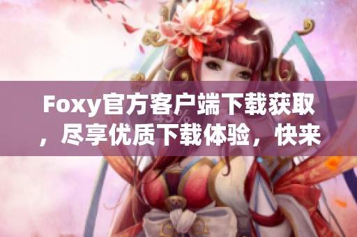 Foxy官方客户端下载获取，尽享优质下载体验，快来体验吧