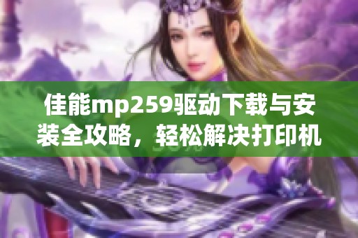 佳能mp259驱动下载与安装全攻略，轻松解决打印机使用难题