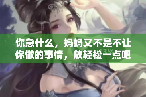 你急什么，妈妈又不是不让你做的事情，放轻松一点吧！