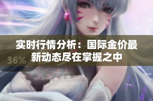 实时行情分析：国际金价最新动态尽在掌握之中
