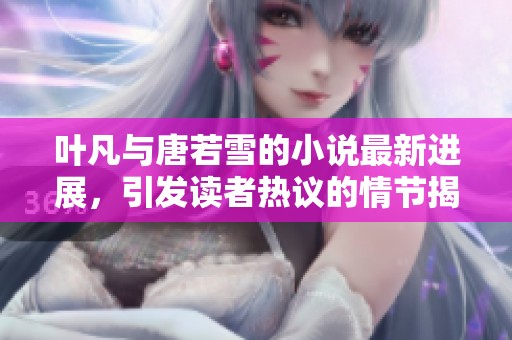 叶凡与唐若雪的小说最新进展，引发读者热议的情节揭秘