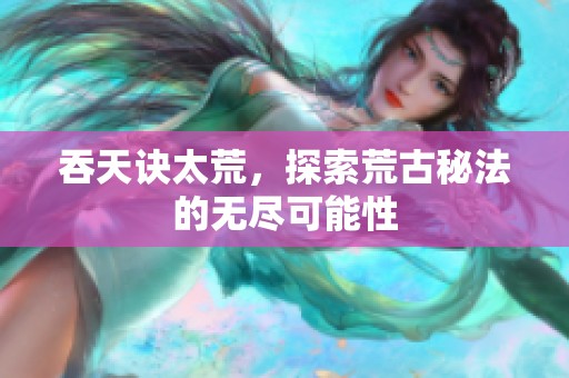 吞天诀太荒，探索荒古秘法的无尽可能性