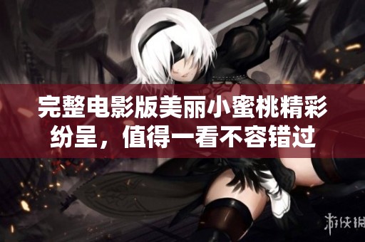 完整电影版美丽小蜜桃精彩纷呈，值得一看不容错过
