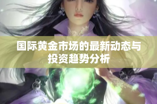 国际黄金市场的最新动态与投资趋势分析