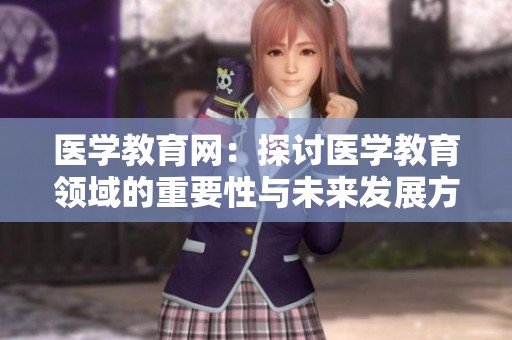 医学教育网：探讨医学教育领域的重要性与未来发展方向