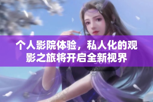个人影院体验，私人化的观影之旅将开启全新视界