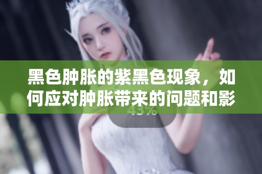黑色肿胀的紫黑色现象，如何应对肿胀带来的问题和影响