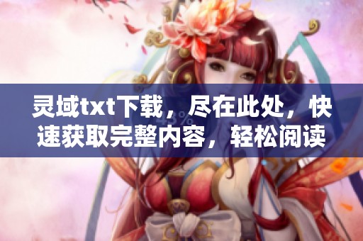 灵域txt下载，尽在此处，快速获取完整内容，轻松阅读精彩章节。
