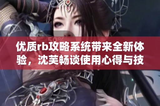 优质rb攻略系统带来全新体验，沈芙畅谈使用心得与技巧分享