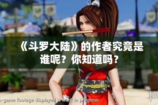 《斗罗大陆》的作者究竟是谁呢？你知道吗？