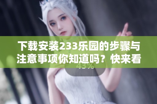 下载安装233乐园的步骤与注意事项你知道吗？快来看看详细教程吧！