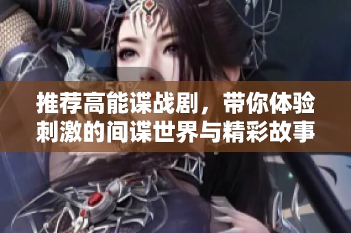 推荐高能谍战剧，带你体验刺激的间谍世界与精彩故事