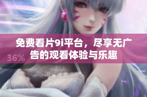免费看片9i平台，尽享无广告的观看体验与乐趣