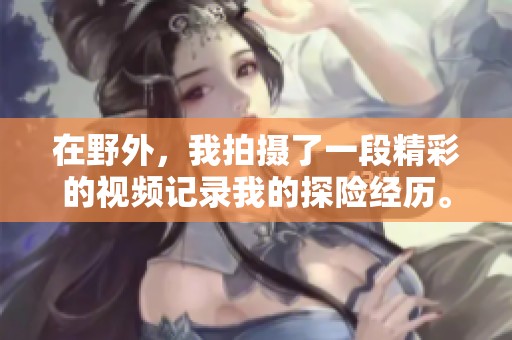 在野外，我拍摄了一段精彩的视频记录我的探险经历。