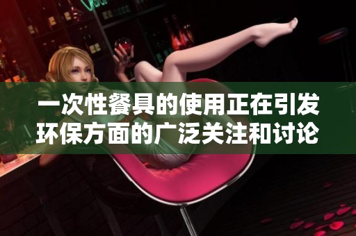 一次性餐具的使用正在引发环保方面的广泛关注和讨论