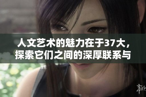 人文艺术的魅力在于37大，探索它们之间的深厚联系与美感。
