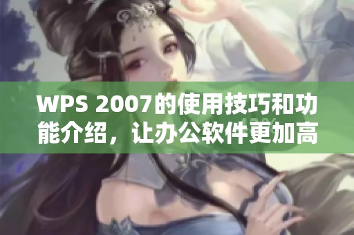 WPS 2007的使用技巧和功能介绍，让办公软件更加高效便捷