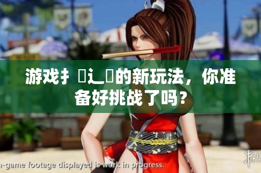 游戏扌喿辶畐的新玩法，你准备好挑战了吗？