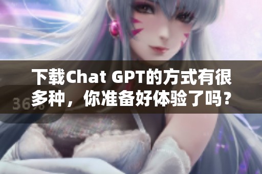 下载Chat GPT的方式有很多种，你准备好体验了吗？