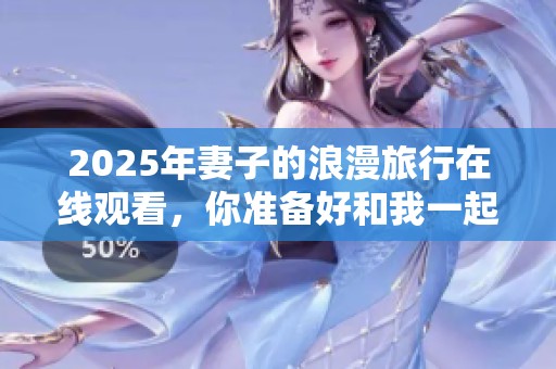 2025年妻子的浪漫旅行在线观看，你准备好和我一起去探险了吗