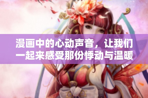 漫画中的心动声音，让我们一起来感受那份悸动与温暖