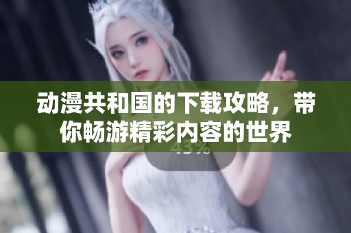 动漫共和国的下载攻略，带你畅游精彩内容的世界