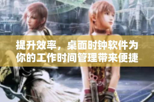 提升效率，桌面时钟软件为你的工作时间管理带来便捷与高效体验