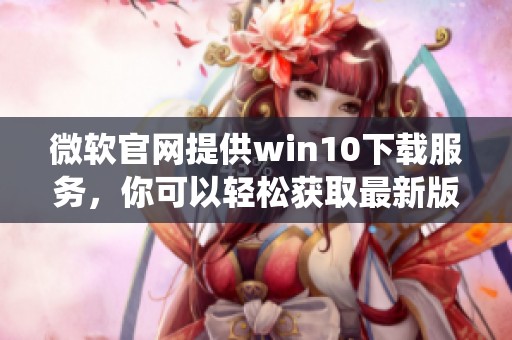 微软官网提供win10下载服务，你可以轻松获取最新版本的win10系统