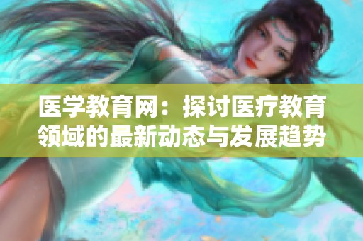 医学教育网：探讨医疗教育领域的最新动态与发展趋势