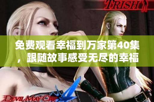 免费观看幸福到万家第40集，跟随故事感受无尽的幸福与温暖