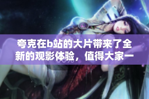 夸克在b站的大片带来了全新的观影体验，值得大家一看哦！