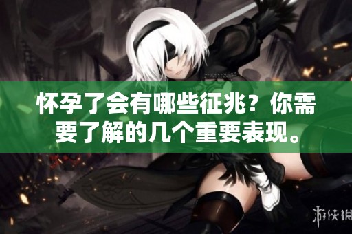 怀孕了会有哪些征兆？你需要了解的几个重要表现。