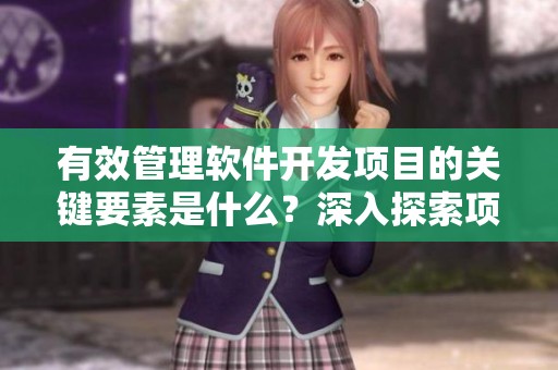 有效管理软件开发项目的关键要素是什么？深入探索项目管理在软件开发中的重要性。