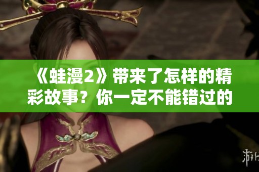 《蛙漫2》带来了怎样的精彩故事？你一定不能错过的精彩内容！