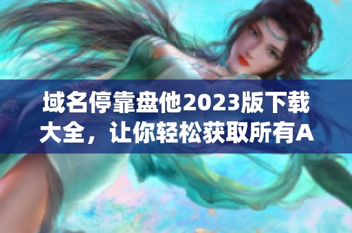 域名停靠盘他2023版下载大全，让你轻松获取所有App资源