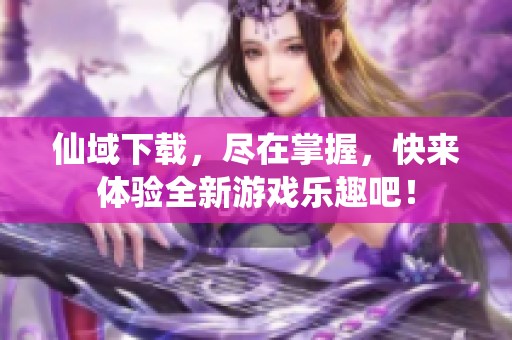 仙域下载，尽在掌握，快来体验全新游戏乐趣吧！