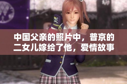 中国父亲的照片中，普京的二女儿嫁给了他，爱情故事引发关注