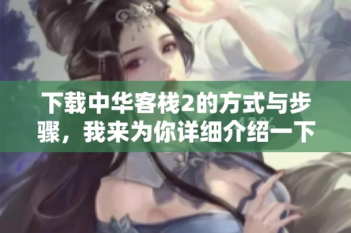 下载中华客栈2的方式与步骤，我来为你详细介绍一下