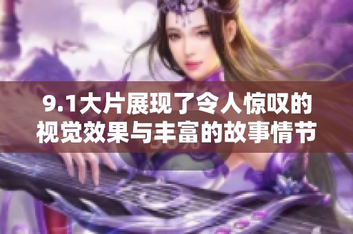 9.1大片展现了令人惊叹的视觉效果与丰富的故事情节