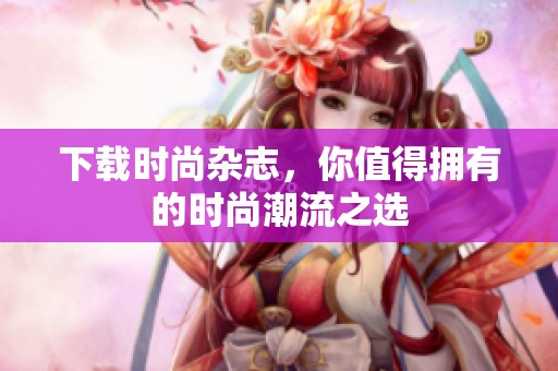 下载时尚杂志，你值得拥有的时尚潮流之选